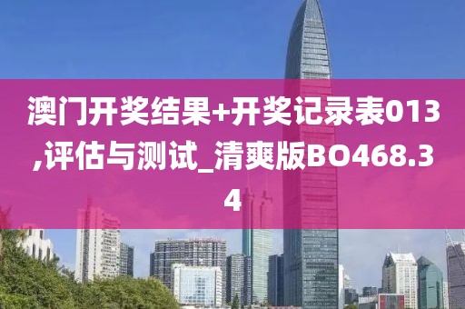澳门开奖结果+开奖记录表013,评估与测试_清爽版BO468.34