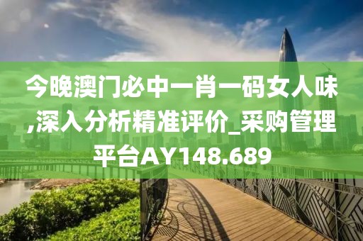 今晚澳门必中一肖一码女人味,深入分析精准评价_采购管理平台AY148.689