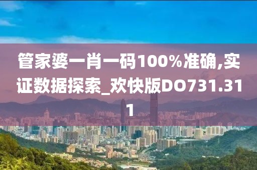 管家婆一肖一码100%准确,实证数据探索_欢快版DO731.311