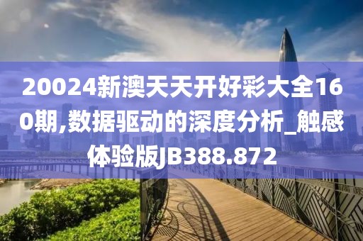 20024新澳天天开好彩大全160期,数据驱动的深度分析_触感体验版JB388.872