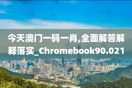 今天澳门一码一肖,全面解答解释落实_Chromebook90.021