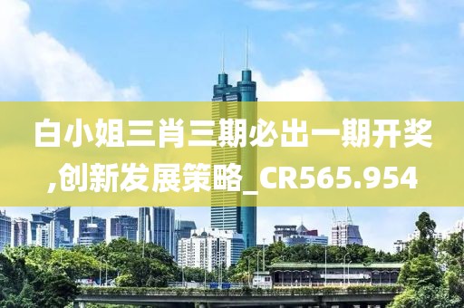白小姐三肖三期必出一期开奖,创新发展策略_CR565.954