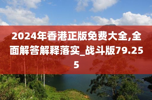 2024年香港正版免费大全,全面解答解释落实_战斗版79.255