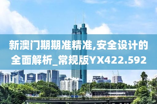 新澳门期期准精准,安全设计的全面解析_常规版YX422.592