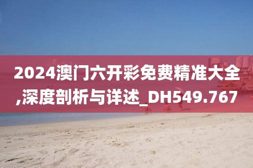 2024澳门六开彩免费精准大全,深度剖析与详述_DH549.767