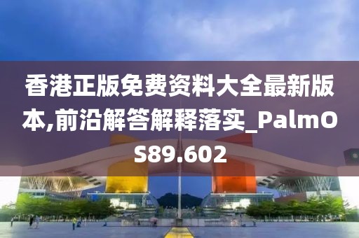 香港正版免费资料大全最新版本,前沿解答解释落实_PalmOS89.602