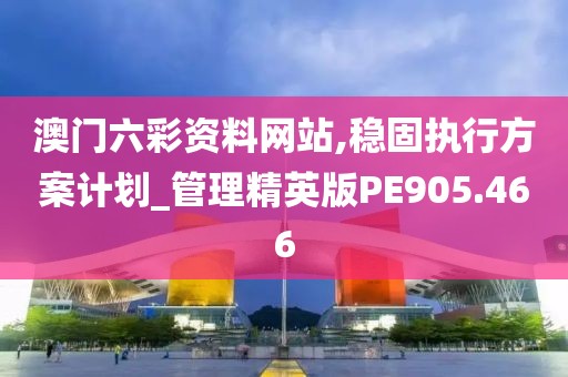 澳门六彩资料网站,稳固执行方案计划_管理精英版PE905.466