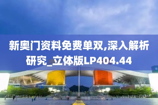 新奥门资料免费单双,深入解析研究_立体版LP404.44