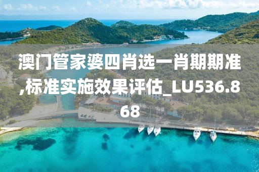 澳门管家婆四肖选一肖期期准,标准实施效果评估_LU536.868