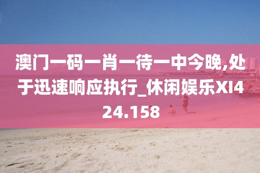 澳门一码一肖一待一中今晚,处于迅速响应执行_休闲娱乐XI424.158