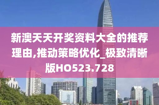 新澳天天开奖资料大全的推荐理由,推动策略优化_极致清晰版HO523.728