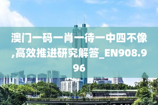 澳门一码一肖一待一中四不像,高效推进研究解答_EN908.996