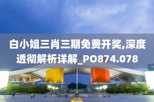 白小姐三肖三期免费开奖,深度透彻解析详解_PO874.078
