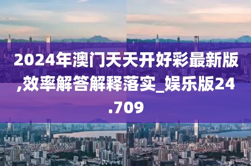 2024年澳门天天开好彩最新版,效率解答解释落实_娱乐版24.709