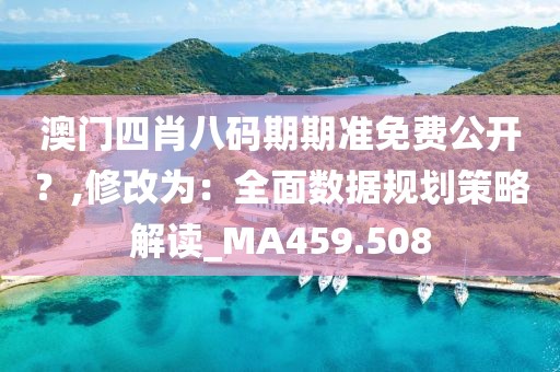 澳门四肖八码期期准免费公开？,修改为：全面数据规划策略解读_MA459.508