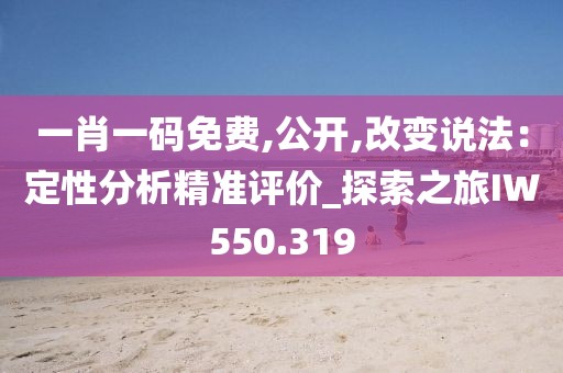 一肖一码免费,公开,改变说法：定性分析精准评价_探索之旅IW550.319