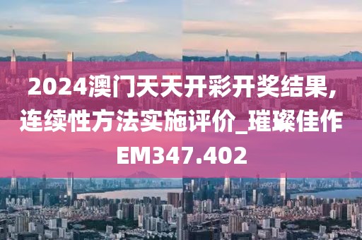 2024澳门天天开彩开奖结果,连续性方法实施评价_璀璨佳作EM347.402