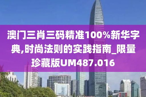 澳门三肖三码精准100%新华字典,时尚法则的实践指南_限量珍藏版UM487.016