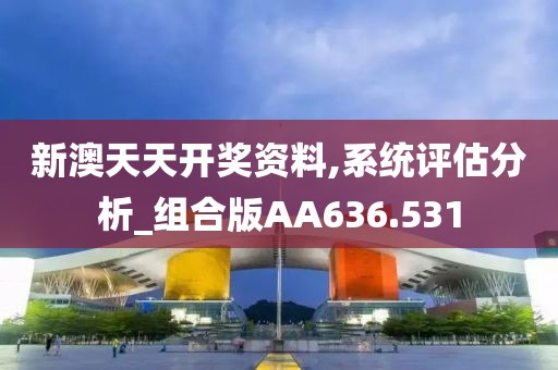 新澳天天开奖资料,系统评估分析_组合版AA636.531