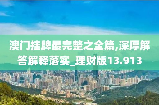 澳门挂牌最完整之全篇,深厚解答解释落实_理财版13.913