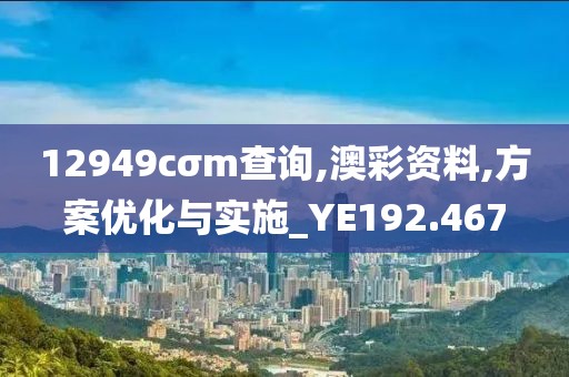 12949cσm查询,澳彩资料,方案优化与实施_YE192.467