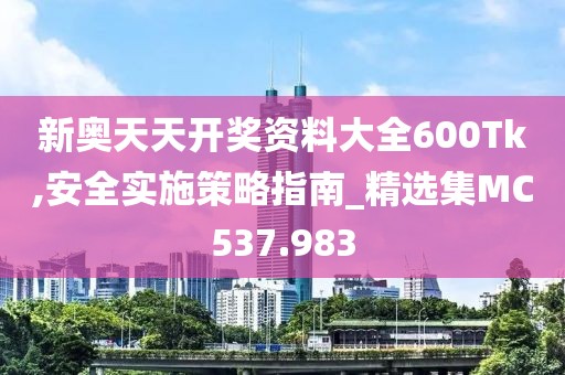 新奥天天开奖资料大全600Tk,安全实施策略指南_精选集MC537.983