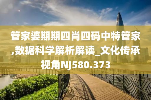 管家婆期期四肖四码中特管家,数据科学解析解读_文化传承视角NJ580.373