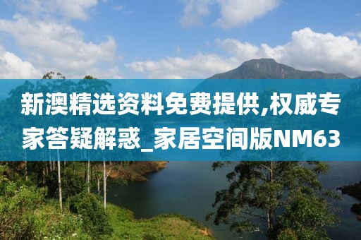 新澳精选资料免费提供,权威专家答疑解惑_家居空间版NM63