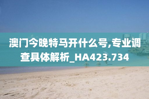 澳门今晚特马开什么号,专业调查具体解析_HA423.734