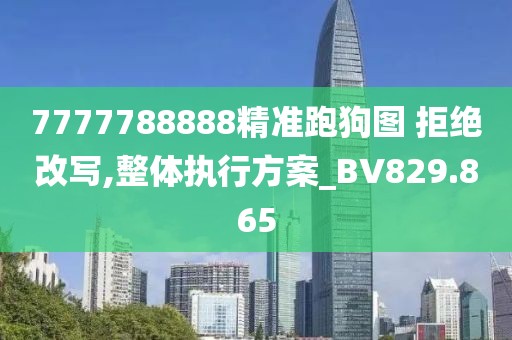7777788888精准跑狗图 拒绝改写,整体执行方案_BV829.865