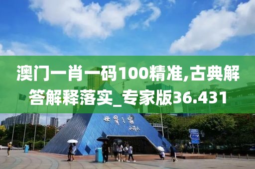 澳门一肖一码100精准,古典解答解释落实_专家版36.431