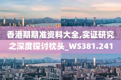香港期期准资料大全,实证研究之深度探讨枕头_WS381.241