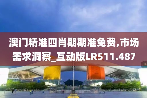 澳门精准四肖期期准免费,市场需求洞察_互动版LR511.487