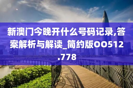 新澳门今晚开什么号码记录,答案解析与解读_简约版OO512.778