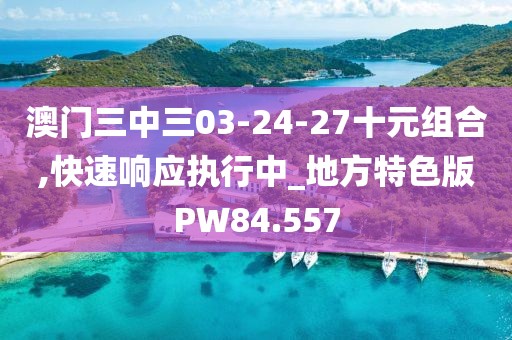 澳门三中三03-24-27十元组合,快速响应执行中_地方特色版PW84.557