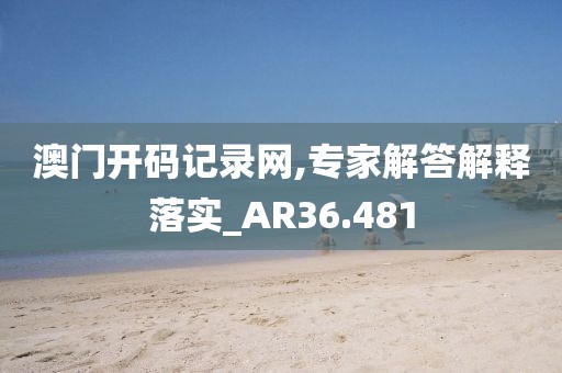 澳门开码记录网,专家解答解释落实_AR36.481
