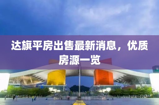 达旗平房出售最新消息，优质房源一览