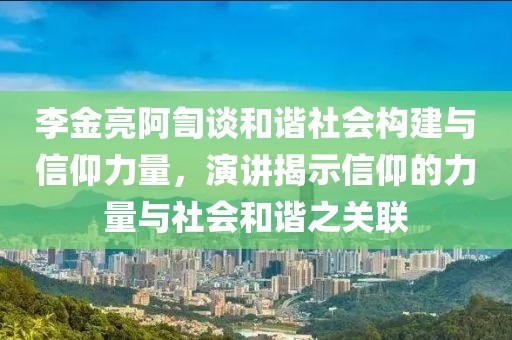 李金亮阿訇谈和谐社会构建与信仰力量，演讲揭示信仰的力量与社会和谐之关联