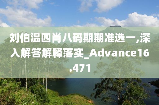 刘伯温四肖八码期期准选一,深入解答解释落实_Advance16.471