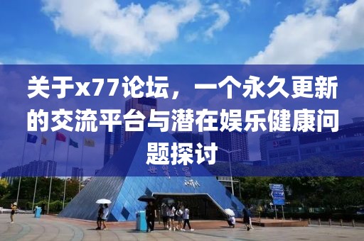 关于x77论坛，一个永久更新的交流平台与潜在娱乐健康问题探讨