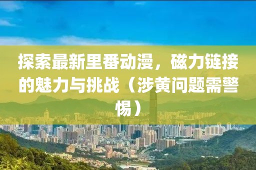 探索最新里番动漫，磁力链接的魅力与挑战（涉黄问题需警惕）