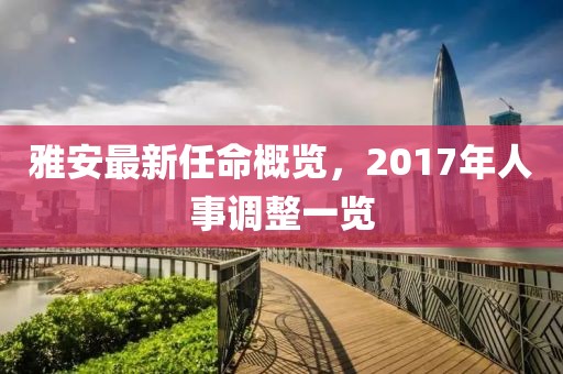 雅安最新任命概览，2017年人事调整一览