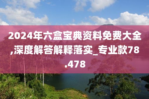 2024年六盒宝典资料免费大全,深度解答解释落实_专业款78.478
