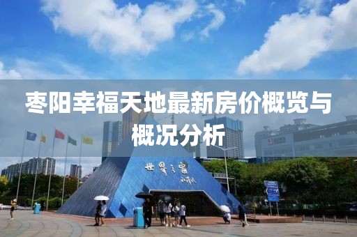 枣阳幸福天地最新房价概览与概况分析