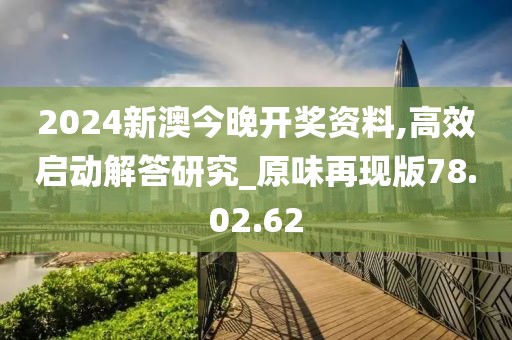 2024新澳今晚开奖资料,高效启动解答研究_原味再现版78.02.62