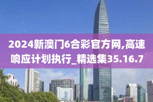 2024新澳门6合彩官方网,高速响应计划执行_精选集35.16.7
