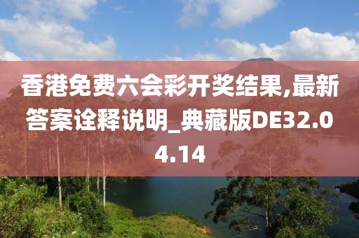 香港免费六会彩开奖结果,最新答案诠释说明_典藏版DE32.04.14