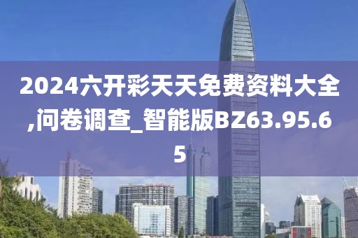 2024六开彩天天免费资料大全,问卷调查_智能版BZ63.95.65