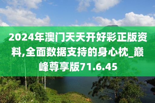2024年澳门天天开好彩正版资料,全面数据支持的身心枕_巅峰尊享版71.6.45
