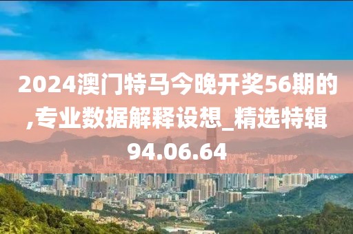2024澳门特马今晚开奖56期的,专业数据解释设想_精选特辑94.06.64